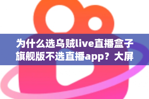 为什么选乌贼live直播盒子旗舰版不选直播app？大屏高清观影与家庭娱乐体验的全面升级之选