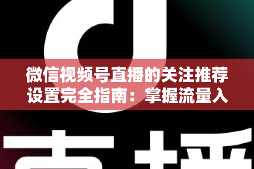微信视频号直播的关注推荐设置完全指南：掌握流量入口，让你的直播间人气翻倍