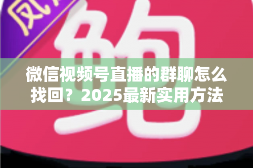 微信视频号直播的群聊怎么找回?2025最新实用方法与避坑指南全解析 微信视频号直播的群聊怎么找回?2025最新实用方法与避坑指南全解析