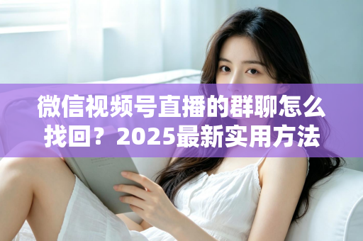 微信视频号直播的群聊怎么找回？2025最新实用方法与避坑指南全解析
