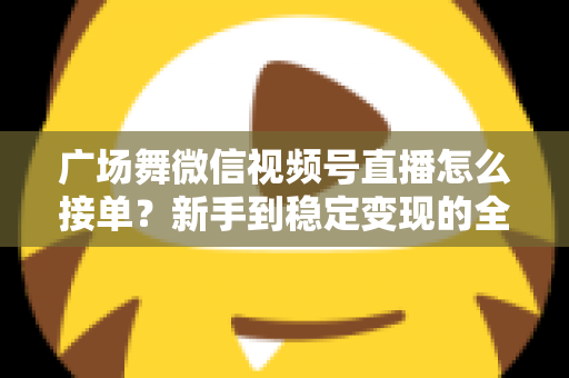 广场舞微信视频号直播怎么接单?新手到稳定变现的全流程实战指南 广场舞微信视频号直播怎么接单?新手到稳定变现的全流程实战指南