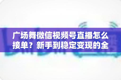 广场舞微信视频号直播怎么接单?新手到稳定变现的全流程实战指南 广场舞微信视频号直播怎么接单?新手到稳定变现的全流程实战指南