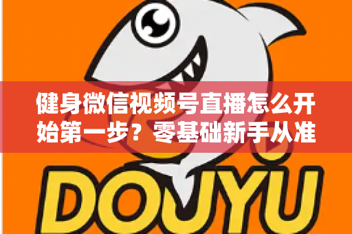 健身微信视频号直播怎么开始第一步？零基础新手从准备到开播的完整实操指南