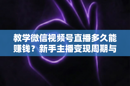 教学微信视频号直播多久能赚钱？新手主播变现周期与实战攻略全解析
