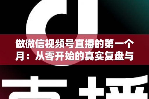 做微信视频号直播的第一个月：从零开始的真实复盘与避坑指南