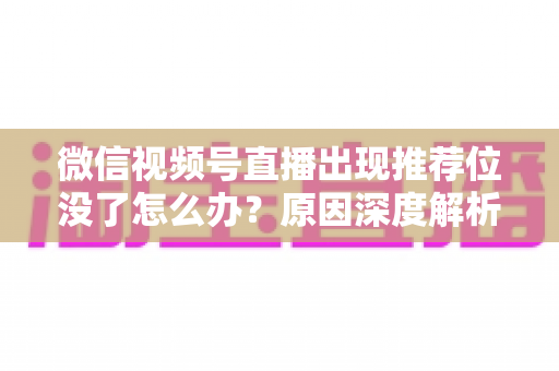微信视频号直播出现推荐位没了怎么办？原因深度解析与快速恢复流量实战指南