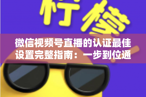 微信视频号直播的认证最佳设置完整指南:一步到位通过认证,解锁直播全部权限与流量红利 微信视频号直播的认证最佳设置完整指南:一步到位通过认证,解锁直播全部权限与流量红利