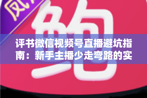 评书微信视频号直播避坑指南：新手主播少走弯路的实战手册