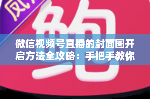 微信视频号直播的封面图开启方法全攻略：手把手教你设置高点击率直播封面，让直播间流量翻倍