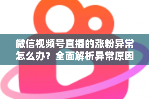 微信视频号直播的涨粉异常怎么办？全面解析异常原因与高效解决方案
