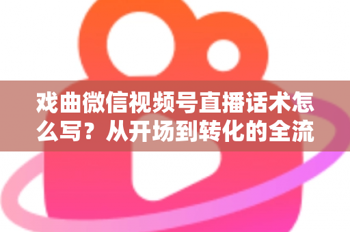 戏曲微信视频号直播话术怎么写?从开场到转化的全流程实战指南 戏曲微信视频号直播话术怎么写?从开场到转化的全流程实战指南