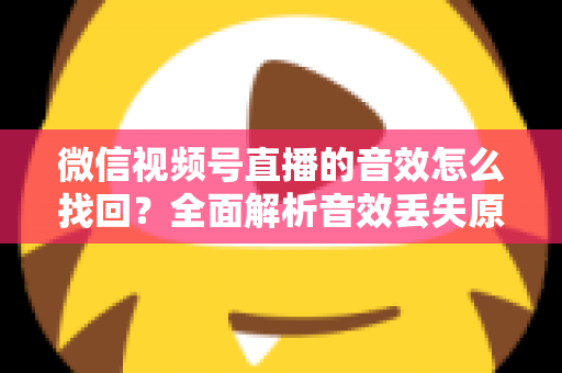 微信视频号直播的音效怎么找回？全面解析音效丢失原因与恢复方法完整指南