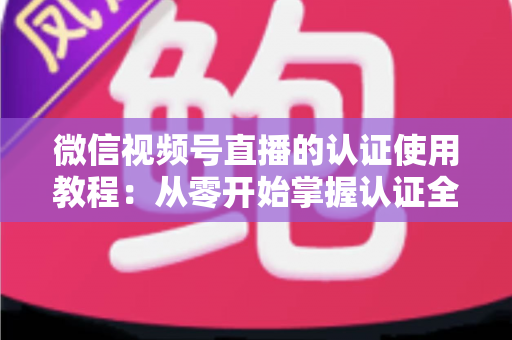 微信视频号直播的认证使用教程:从零开始掌握认证全流程,轻松开启直播之路 微信视频号直播的认证使用教程:从零开始掌握认证全流程,轻松开启直播之路