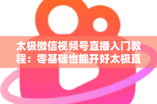 太极微信视频号直播入门教程:零基础也能开好太极直播课的完整指南 太极微信视频号直播入门教程:零基础也能开好太极直播课的完整指南