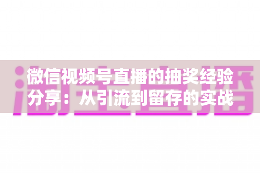 微信视频号直播的抽奖经验分享:从引流到留存的实战运营指南 微信视频号直播的抽奖经验分享:从引流到留存的实战运营指南
