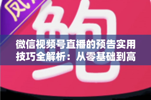 微信视频号直播的预告实用技巧全解析：从零基础到高转化的完整运营指南