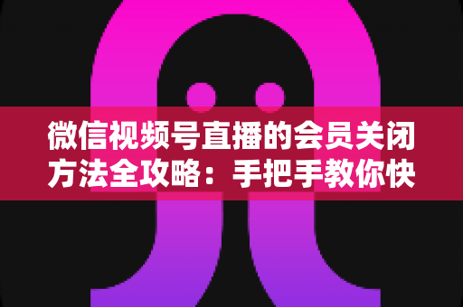 微信视频号直播的会员关闭方法全攻略:手把手教你快速关闭直播会员功能,轻松掌握直播变现管理技巧 微信视频号直播的会员关闭方法全攻略:手把手教你快速关闭直播会员功能,轻松掌握直播变现管理技巧