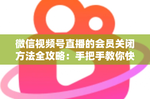 微信视频号直播的会员关闭方法全攻略:手把手教你快速关闭直播会员功能,轻松掌握直播变现管理技巧 微信视频号直播的会员关闭方法全攻略:手把手教你快速关闭直播会员功能,轻松掌握直播变现管理技巧