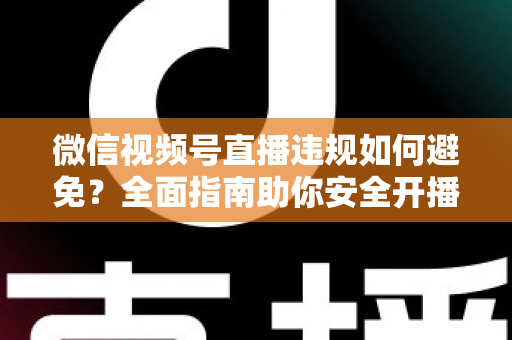 微信视频号直播违规如何避免?全面指南助你安全开播、稳步涨粉 微信视频号直播违规如何避免?全面指南助你安全开播、稳步涨粉