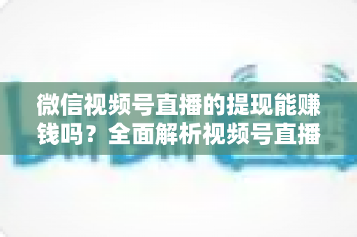 微信视频号直播的提现能赚钱吗?全面解析视频号直播变现规则、提现流程与增收技巧 微信视频号直播的提现能赚钱吗?全面解析视频号直播变现规则、提现流程与增收技巧