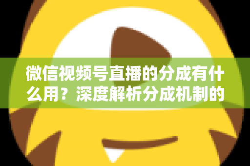 微信视频号直播的分成有什么用?深度解析分成机制的价值与实战意义 微信视频号直播的分成有什么用?深度解析分成机制的价值与实战意义