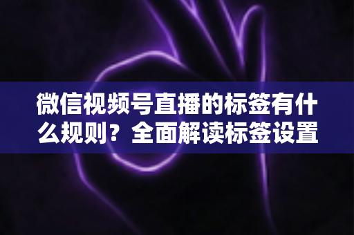 微信视频号直播的标签有什么规则？全面解读标签设置规范与流量运营技巧