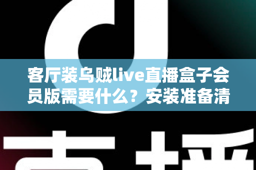 客厅装乌贼live直播盒子会员版需要什么?安装准备清单与全流程实用指南 客厅装乌贼live直播盒子会员版需要什么?安装准备清单与全流程实用指南