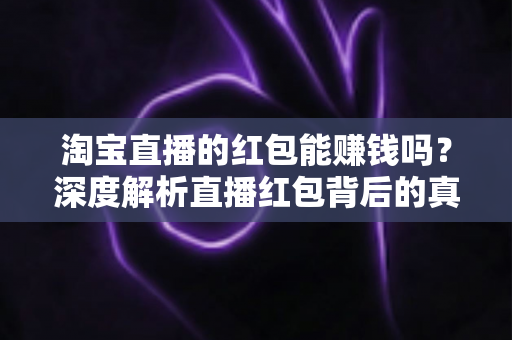 淘宝直播的红包能赚钱吗？深度解析直播红包背后的真实收益与赚钱逻辑