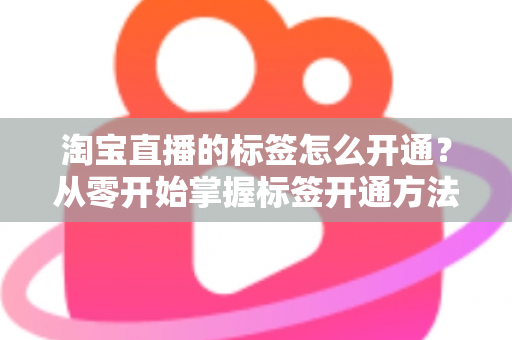 淘宝直播的标签怎么开通?从零开始掌握标签开通方法与流量提升秘籍 淘宝直播的标签怎么开通?从零开始掌握标签开通方法与流量提升秘籍