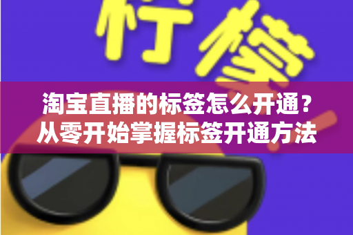 淘宝直播的标签怎么开通？从零开始掌握标签开通方法与流量提升秘籍