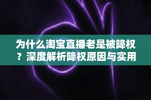 为什么淘宝直播老是被降权？深度解析降权原因与实用避坑指南