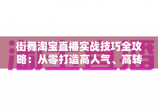 街舞淘宝直播实战技巧全攻略:从零打造高人气、高转化的街舞带货直播间 街舞淘宝直播实战技巧全攻略:从零打造高人气、高转化的街舞带货直播间