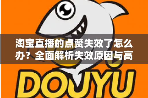 淘宝直播的点赞失效了怎么办？全面解析失效原因与高效解决方法指南