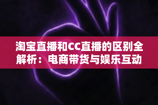 淘宝直播和CC直播的区别全解析:电商带货与娱乐互动两大直播平台深度对比指南 淘宝直播和CC直播的区别全解析:电商带货与娱乐互动两大直播平台深度对比指南
