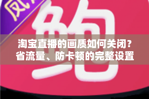淘宝直播的画质如何关闭？省流量、防卡顿的完整设置指南