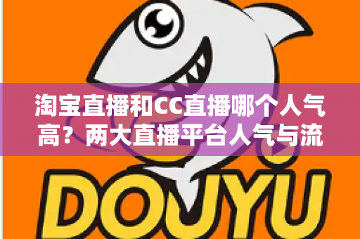 淘宝直播和CC直播哪个人气高?两大直播平台人气与流量深度对比全解析 淘宝直播和CC直播哪个人气高?两大直播平台人气与流量深度对比全解析