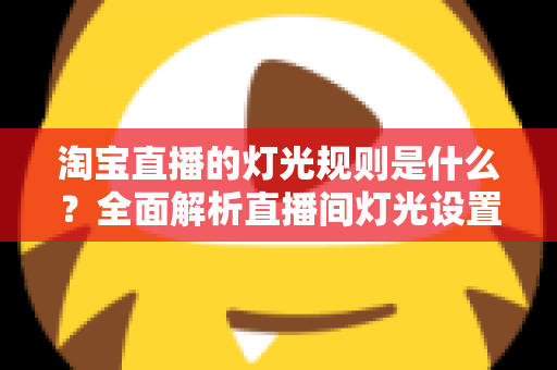 淘宝直播的灯光规则是什么？全面解析直播间灯光设置规范与实用打光技巧