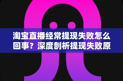 淘宝直播经常提现失败怎么回事?深度剖析提现失败原因与实用解决方案,让主播收益落袋为安 淘宝直播经常提现失败怎么回事?深度剖析提现失败原因与实用解决方案,让主播收益落袋为安