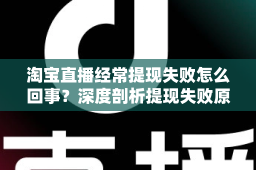 淘宝直播经常提现失败怎么回事?深度剖析提现失败原因与实用解决方案,让主播收益落袋为安 淘宝直播经常提现失败怎么回事?深度剖析提现失败原因与实用解决方案,让主播收益落袋为安