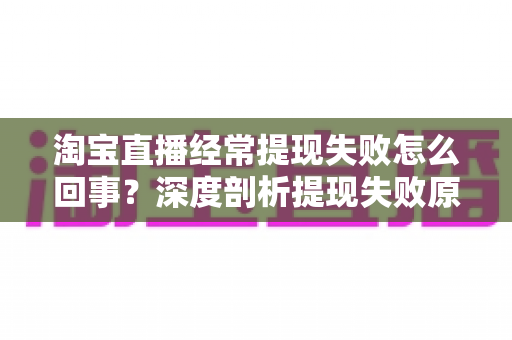 淘宝直播经常提现失败怎么回事?深度剖析提现失败原因与实用解决方案,让主播收益落袋为安 淘宝直播经常提现失败怎么回事?深度剖析提现失败原因与实用解决方案,让主播收益落袋为安