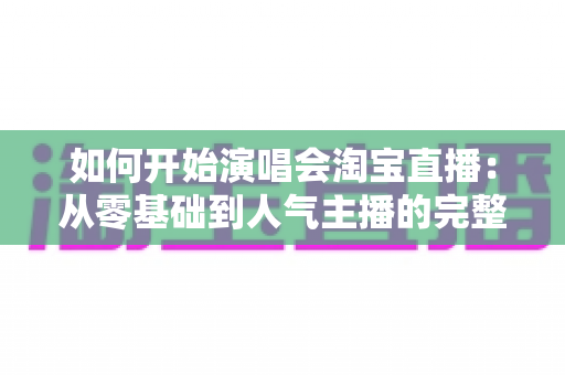 如何开始演唱会淘宝直播:从零基础到人气主播的完整实战指南 如何开始演唱会淘宝直播:从零基础到人气主播的完整实战指南