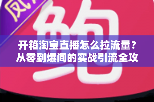 开箱淘宝直播怎么拉流量?从零到爆间的实战引流全攻略 开箱淘宝直播怎么拉流量?从零到爆间的实战引流全攻略
