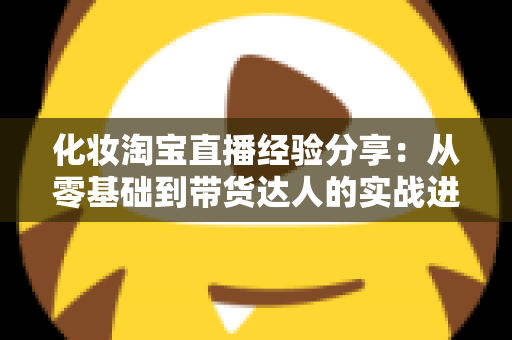 化妆淘宝直播经验分享：从零基础到带货达人的实战进阶指南