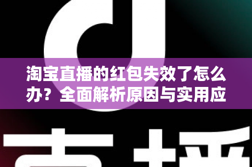 淘宝直播的红包失效了怎么办？全面解析原因与实用应对方法，帮你快速挽回优惠福利