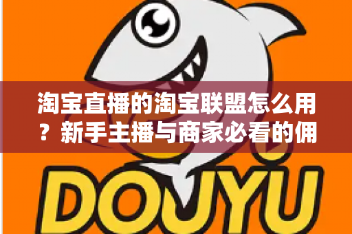 淘宝直播的淘宝联盟怎么用?新手主播与商家必看的佣金变现实战全攻略 淘宝直播的淘宝联盟怎么用?新手主播与商家必看的佣金变现实战全攻略