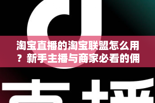 淘宝直播的淘宝联盟怎么用?新手主播与商家必看的佣金变现实战全攻略 淘宝直播的淘宝联盟怎么用?新手主播与商家必看的佣金变现实战全攻略