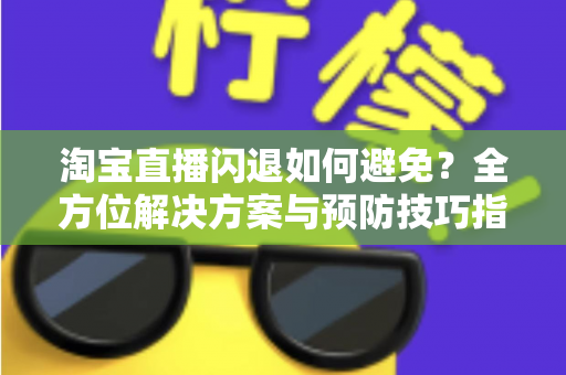淘宝直播闪退如何避免?全方位解决方案与预防技巧指南 淘宝直播闪退如何避免?全方位解决方案与预防技巧指南
