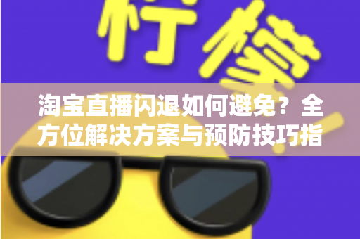 淘宝直播闪退如何避免?全方位解决方案与预防技巧指南 淘宝直播闪退如何避免?全方位解决方案与预防技巧指南