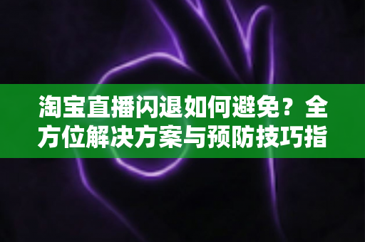 淘宝直播闪退如何避免？全方位解决方案与预防技巧指南