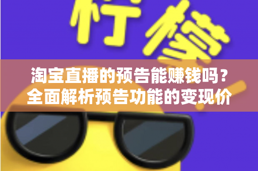 淘宝直播的预告能赚钱吗？全面解析预告功能的变现价值与运营实战技巧